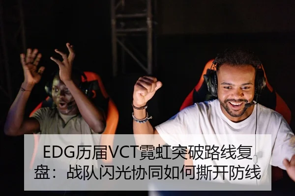 EDG历届VCT霓虹突破路线复盘：战队闪光协同如何撕开防线